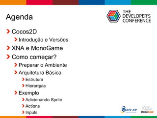 Globalcode – Open4education
Agenda
Cocos2D
Introdução e Versões
XNA e MonoGame
Como começar?
Preparar o Ambiente
Arquitetura Básica
Estrutura
Hierarquia
Exemplo
Adicionando Sprite
Actions
Inputs
 