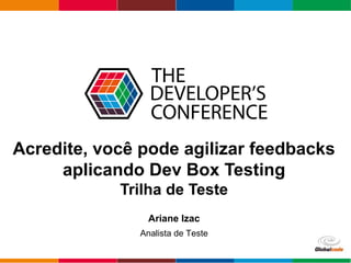 Globalcode – Open4education
Acredite, você pode agilizar feedbacks
aplicando Dev Box Testing
Trilha de Teste
Ariane Izac
Analista de Teste
 