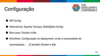 Globalcode – Open4education
Configuração
15
● MP Config
● Alternativas: Apache Tamaya, DeltaSpike Config
● Bom para: Docker e k8s
● Monólitos: Configuração no deployment, evitar a necessidade da
recompilação . . . E também Docker e k8s
 