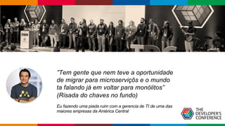 Globalcode – Open4education
”Tem gente que nem teve a oportunidade
de migrar para microserviçõs e o mundo
ta falando já em voltar para monólitos”
(Risada do chaves no fundo)
Eu fazendo uma piada ruim com a gerencia de TI de uma das
maiores empresas da América Central
 