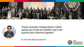 Globalcode – Open4education
”Como consultor independente é difícil
aceitar que muito do trabalho real é dar
suporte para sistemas legados”
Eu, bem triste depois da piada ruim
 