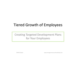 Tiered Growth of Employees
Creating Targeted Development Plans
for Your Employees
©MHX Global www.managersresourcehandbook.com
 