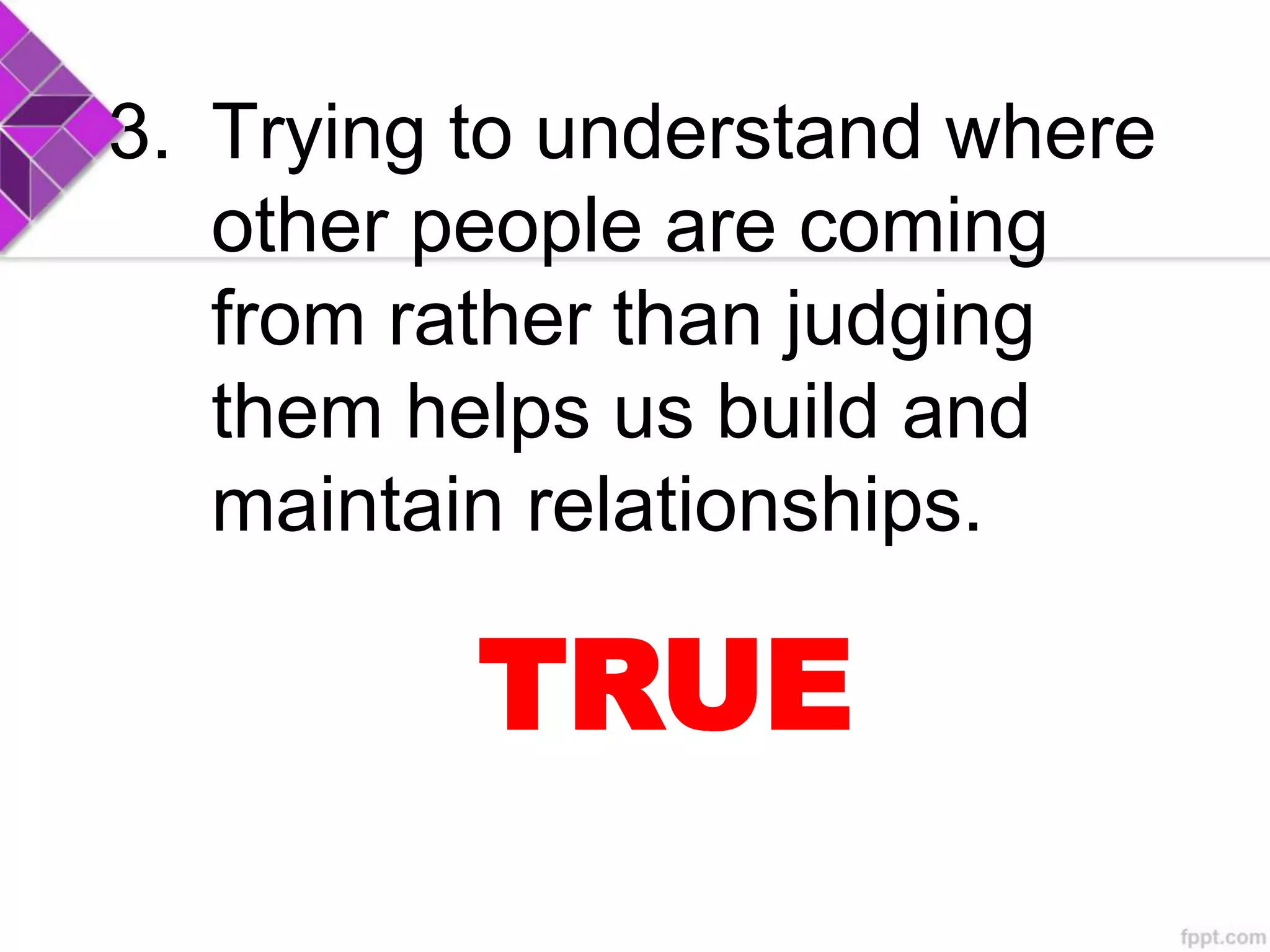 3. Trying to understand where
other people are coming
from rather than judging
them helps us build and
maintain relationships.
TRUE
 