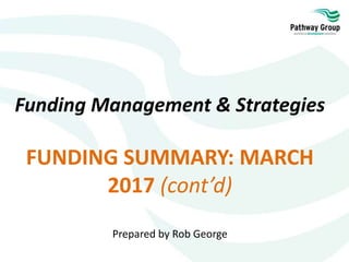 Funding Management & Strategies
FUNDING SUMMARY: MARCH
2017 (cont’d)
Prepared by Rob George
 