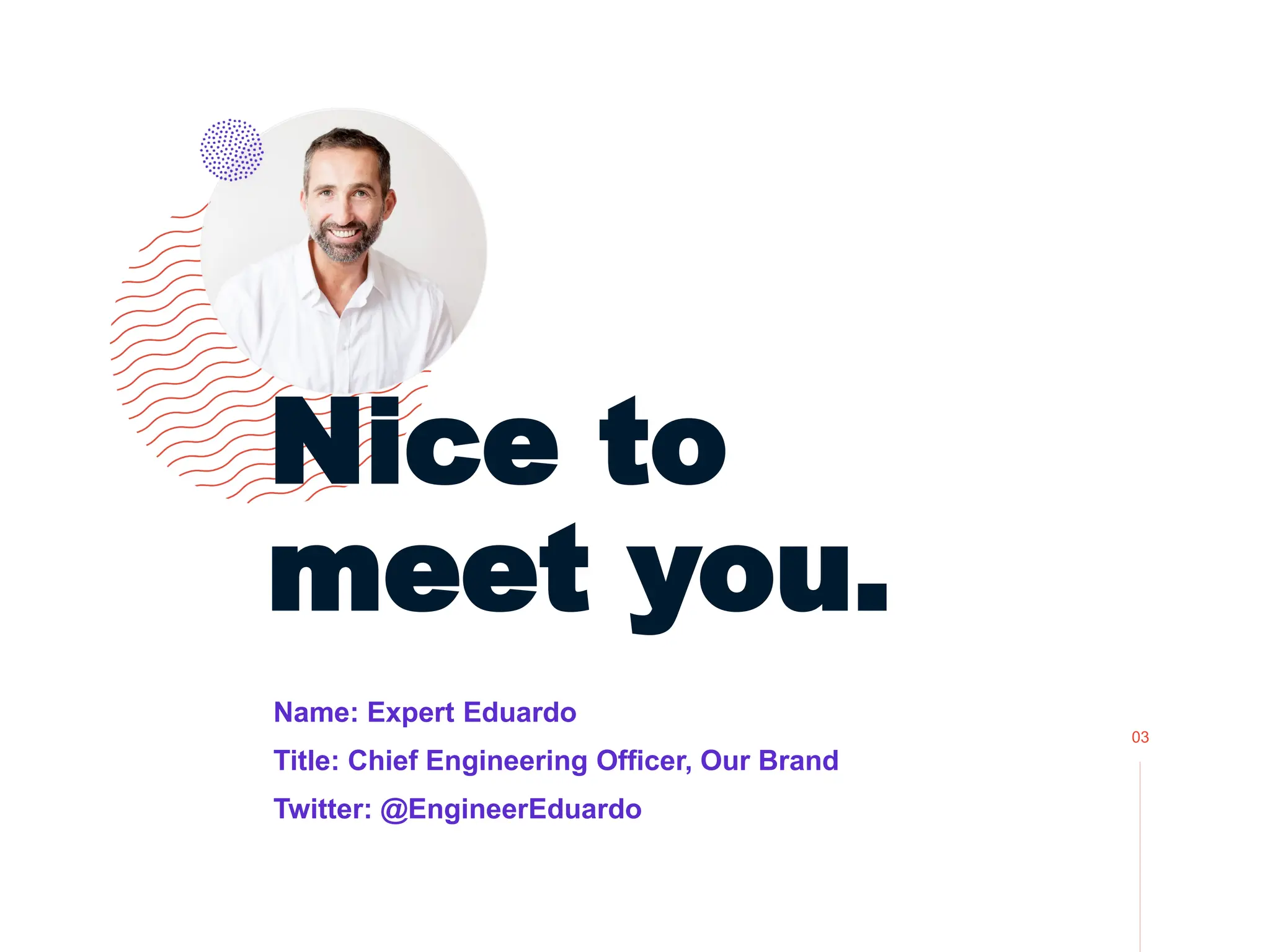 Name: Expert Eduardo
Title: Chief Engineering Officer, Our Brand
Twitter: @EngineerEduardo
Nice to
meet you.
03
 