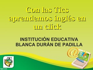INSTITUCIÓN EDUCATIVA BLANCA DURÁN DE PADILLA Con las Tics aprendemos inglés en un click 