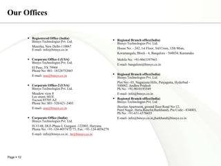 Our OfficesRegiestered Office (India)Binsys Technologies Pvt. Ltd.Munirka, New Delhi-110067 E-mail- info@binsys.co.in Corporate Office-1 (USA)Binsys Technologies Pvt. Ltd.	El Paso, TX 79968  Phone No: 001- 18328752065 	E-mail- usa@binsys.co.inCorporate Office-2 (USA)Binsys Technologies Pvt. Ltd.	Meadow view 8Lee street, 601E.Tucson 85705 AZPhone No: 001- 520-621-2403 	E-mail- usa@binsys.co.inCorporate Office (India)Binsys Technologies Pvt. Ltd.	H-33/48, DLF-Phase-I, Gurgaon -122002, Haryana Phone No: +91-124-4057472/73, Fax: +91-124-4056279 	E-mail- info@binsys.co.in , hr@binsys.co.inRegional Branch office(India)Binsys Technologies Pvt. Ltd.	House No: - 242, 1st Floor, 3rd Cross, 12th Mian,Koramangala, Block - 4, Bangalore - 560034, KarnatakaMobile No: +91-9663397965 	E-mail- bangalore@binsys.co.in Regional Branch office(India)Binsys Technologies Pvt. Ltd.	Plot No:- 65, Nagarjuna Hills, Panjagutta, Hyderbad -500082, Andhra Pradesh Ph No: +91-9010193549	E-mail- info@binsys.co.in Regional Branch office(India)Binsys Technologies Pvt. Ltd.Jhoolan Apartment, ground floor Road No-12,Patel Nagar, Hatia,Ranchi(Jharkhand), Pin Code:- 834003,Ph No: +91-651-6570435	E-mail- info@binsys.co.in,jharkhand@binsys.co.in