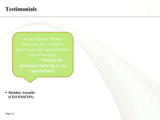 TestimonialsShekharAwasthi           (CEO ESSCON)As per Interior Design Business, it is a need to present product specifications very informatic.                "Thanks for making website up to my expectations".