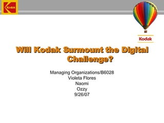 Will Kodak Surmount the Digital Challenge? Managing Organizations/B6028 Violeta Flores Naomi Ozzy 9/26/07 