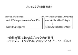 22/122
ブロックタグ（条件判定）
<mt:IfCategory name="cat1">
：
</mt:IfCategory>
カテゴリ名が"cat1"か判定
<mt:AuthorHasEntry>
：
</mt:AuthorHasEnt...