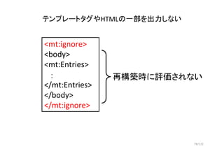 78/122
テンプレートタグやHTMLの一部を出力しない
<mt:ignore>
<body>
<mt:Entries>
：
</mt:Entries>
</body>
</mt:ignore>
再構築時に評価されない
 