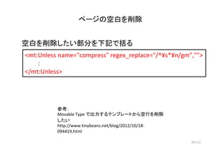 80/122
ページの空白を削除
<mt:Unless name="compress" regex_replace="/^¥s*¥n/gm","">
：
</mt:Unless>
参考：
Movable Type で出力するテンプレートから空行...