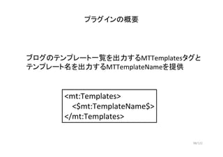 98/122
プラグインの概要
ブログのテンプレート一覧を出力するMTTemplatesタグと
テンプレート名を出力するMTTemplateNameを提供
<mt:Templates>
<$mt:TemplateName$>
</mt:Temp...