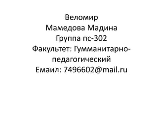 Веломир
Мамедова Мадина
Группа пс-302
Факультет: Гумманитарно-
педагогический
Емаил: 7496602@mail.ru
 