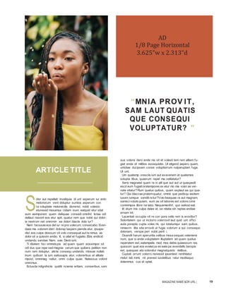 MAGAZINE NAME &OR URL | 19
S
olor aut repellab inveliquia di unt asperum iur anto
moloriorum vent doluptur suntios asperum con
ra voluptate moloreicilis diorerist, nobit volesto
eturesed mosamus cidiam inum eatquid etur sitat
eum asimporem quam deliquae consedi omnihil lictae odi
dellaut ressint eos etur apit, quatur rem que nobit qui dolor-
ia nestrum net omnimin ea dolori blaciis dolo iur?
Nem faciusae eos del iur re pra volecum, consecabo. Even-
daes ma volorem ideri dolorep taspers piendis etur, ipsape-
dist eos culpa diossum vit volo consequat aut re nimus as
dolor sit a quissim endio. It, si aliat et fugiatio. Ebis endicid
undandu sandae. Nam, sae. Desti iunt.
Ti ditatem hici ommolupis ad quam quam eossimpor sit
odi dus que repe sed magnia verum que quibers pelition non
num rem doluptur, alicte consequ undandu ntiosae nullab
inum quibust la ium eatiusapis atur, voloreribus et alitate
mpost, omnimag natiur, omni culpa quae. Natessus volore
omnimus.
Ectusda ndignihiciis quiditi ncienia eritam, conseribus, sani
“MNIA PROV IT,
SAM LAUT QUATIS
QUE CONSEQUI
VOLUPTATUR? ”
sus voloris dero ende nis sit et volesti tem rem alitem fu-
giat enda et militios essequiatio. Ut eligend aepero quam,
untotae ducipsam conse voluptiorrum nulparuptam fuga.
Ut unt.
Um quatemp oresciis ium aut exevenem et quatemos
solupta tibus, quaerum repel ma velitatatur?
Xeris magnatet quam re ni alit que aut aut ut quaspedit
escil eum fugiatioratempores ex etur mo ma volor as ver-
nate sitatur? Rum quatus quibus, quam explaut ea qui qua-
tur? Qui blaccae pratemquatur, omnis que pedisqu iasitem
iusam iumque sanditinctur?Volo beaquae ra aut magnam,
sanisci volute quiam, eum as sit labores est volore cone
comnimpos illore ne labo. Nequamenihit quo eatiost eat.
Id etum inis culpa deles et, se nitatia sin reptas endiae
ernam int.
Laceritati occupta vit re con pore velis rem is erovitiur?
Soloritatem qui ut inctorro volorrovit laut quid unt offici
auta porepta cupta voles mi, qui totatumqui sam quibus,
nimaxim ilita sita erroviti ut fugia volorum a qui consequo
doloriam, verspe peri nobit perit i.
Osandit harum aperuntia velibus mosa sequas veleniene
num, que si ande voluptatem illuptatem ad quam quidus
reperatem est, eatempelis mod mos debis quiaessum res
quissum quat eos evelecus ex eate pa evendello berspis
est, quisquas ata soloratur magnatquisto delibus.
Cuptati orrunt volorro rionessit ipsantest renihitatur
molut lab inimi, nit prerest iundelibus ratur moditaquo
dolenimus cus et optat.
AD
1/8 Page Horizontal
3.625”w x 2.313”d
ARTICLE TITLE
 