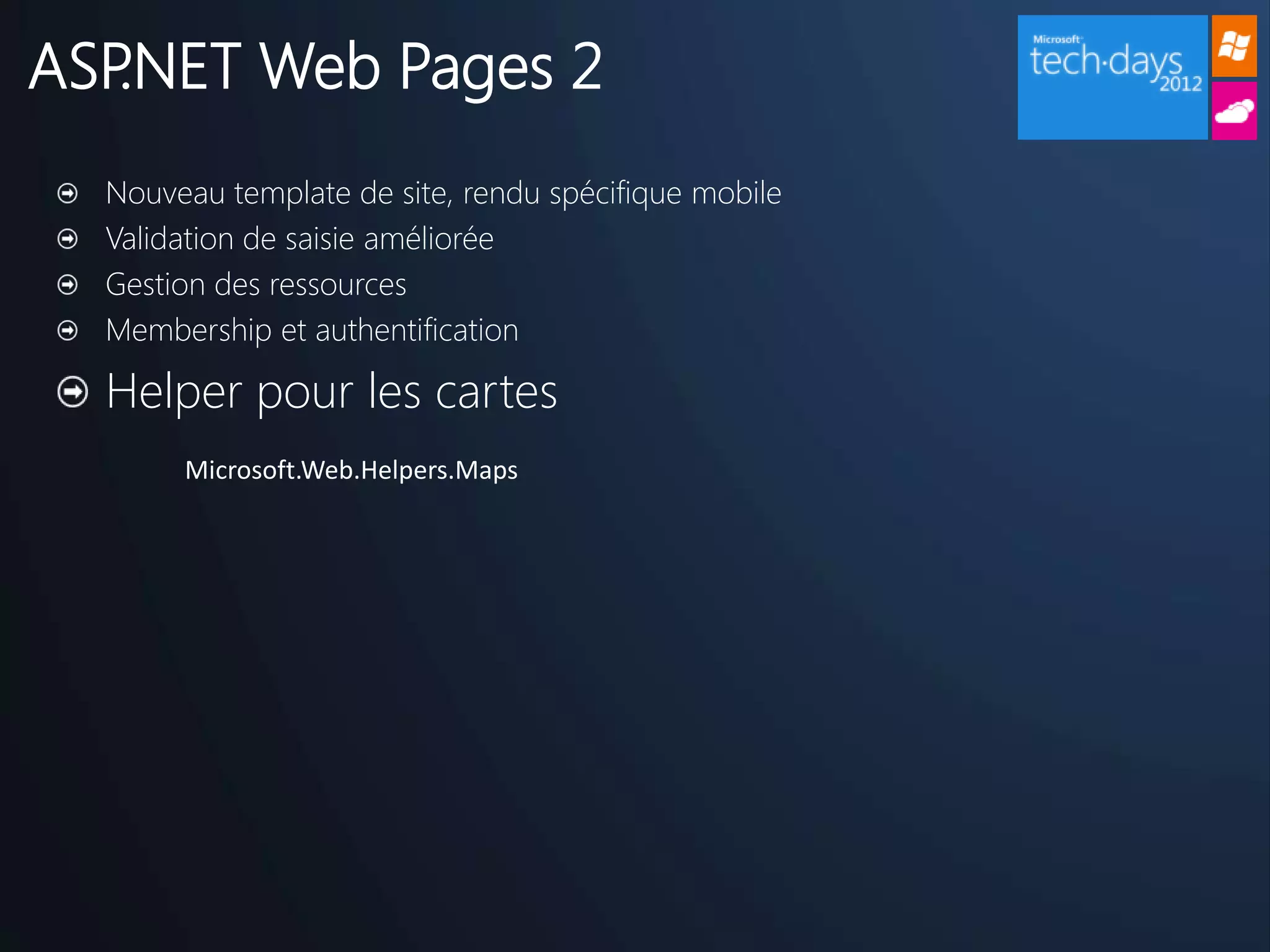 ASP.NET Web Pages 2
  Nouveau template de site, rendu spécifique mobile
  Validation de saisie améliorée
  Gestion des ressources
  Membership et authentification

  Helper pour les cartes
       Microsoft.Web.Helpers.Maps
 