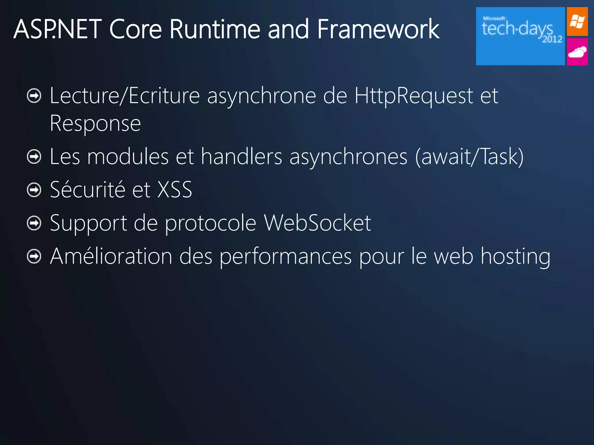 ASP.NET Core Runtime and Framework

  Lecture/Ecriture asynchrone de HttpRequest et
  Response
  Les modules et handlers asynchrones (await/Task)
  Sécurité et XSS
  Support de protocole WebSocket
  Amélioration des performances pour le web hosting
 