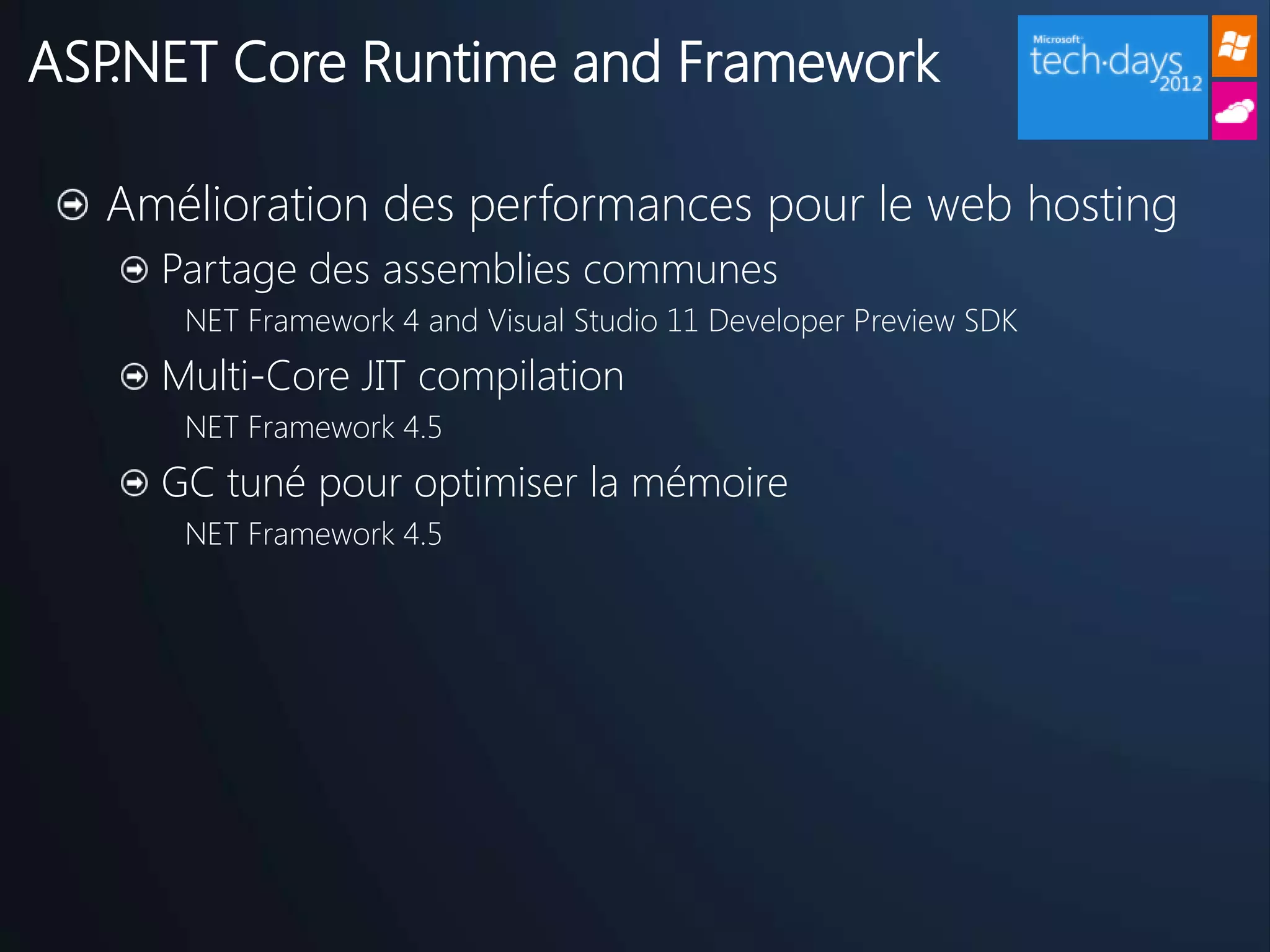 ASP.NET Core Runtime and Framework

  Amélioration des performances pour le web hosting
    Partage des assemblies communes
     NET Framework 4 and Visual Studio 11 Developer Preview SDK
    Multi-Core JIT compilation
     NET Framework 4.5
    GC tuné pour optimiser la mémoire
     NET Framework 4.5
 
