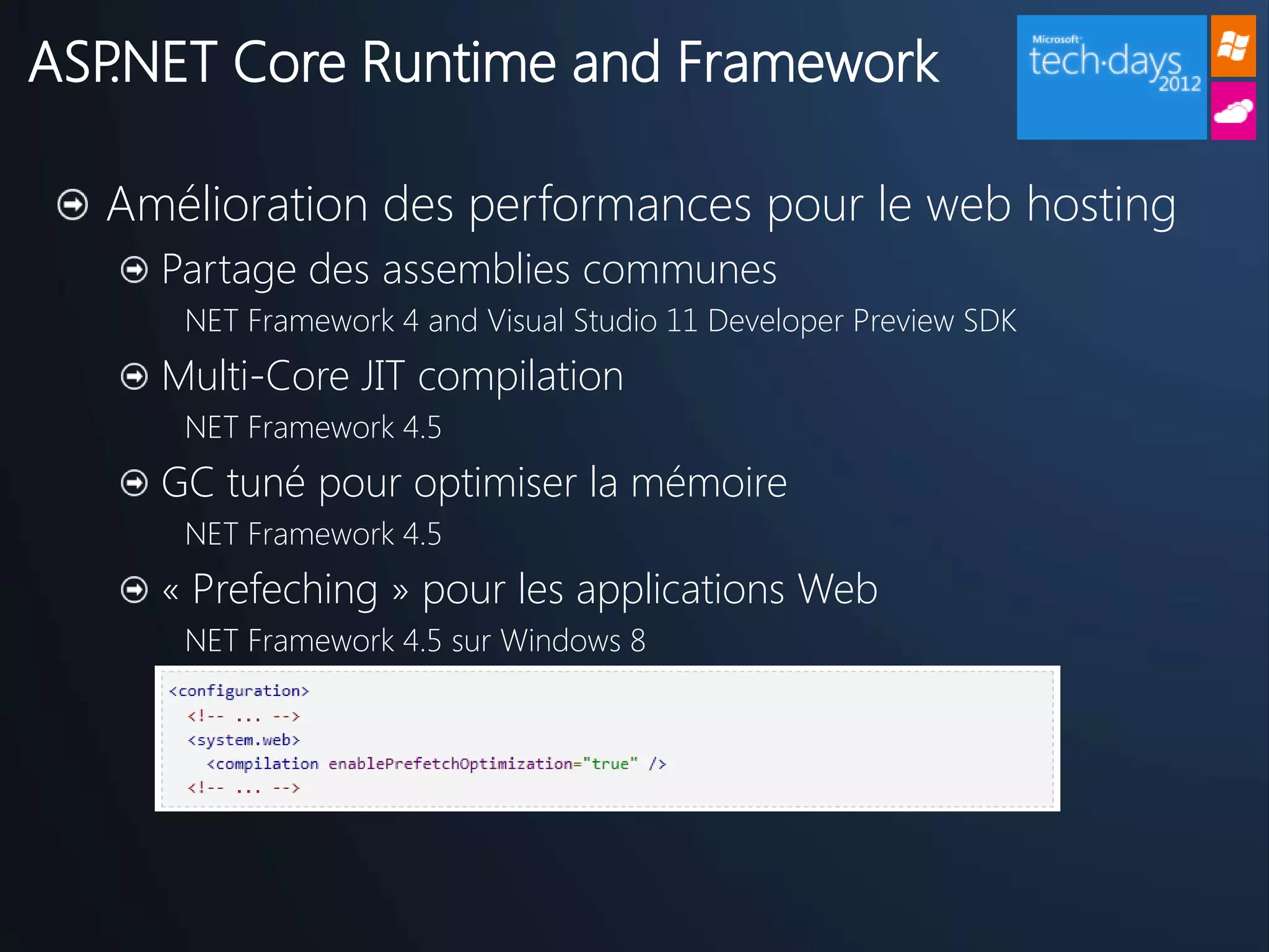 ASP.NET Core Runtime and Framework

  Amélioration des performances pour le web hosting
    Partage des assemblies communes
     NET Framework 4 and Visual Studio 11 Developer Preview SDK
    Multi-Core JIT compilation
     NET Framework 4.5
    GC tuné pour optimiser la mémoire
     NET Framework 4.5
    « Prefeching » pour les applications Web
     NET Framework 4.5 sur Windows 8
 