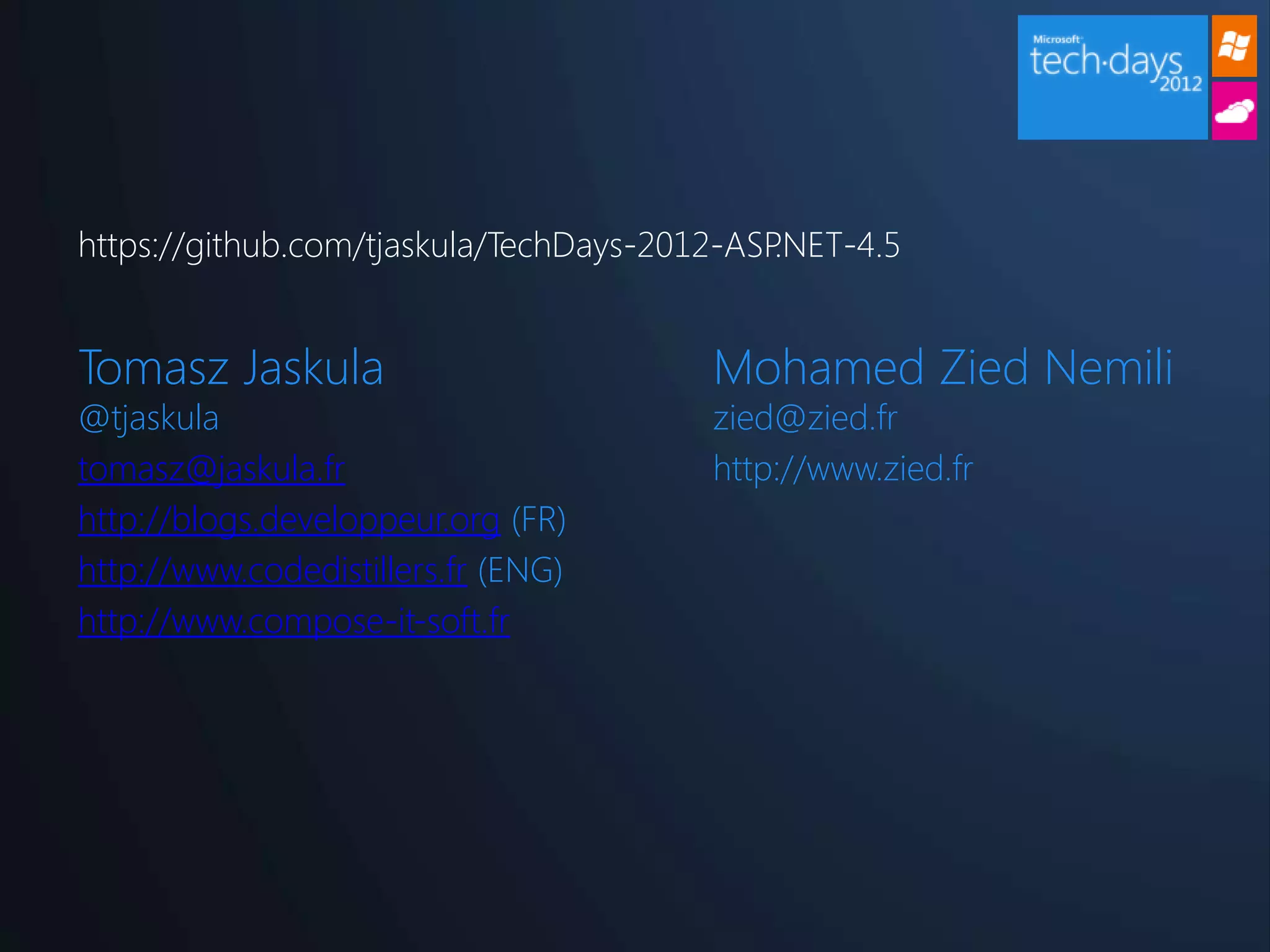 https://github.com/tjaskula/TechDays-2012-ASP.NET-4.5


Tomasz Jaskula                          Mohamed Zied Nemili
@tjaskula                               zied@zied.fr
tomasz@jaskula.fr                       http://www.zied.fr
http://blogs.developpeur.org (FR)
http://www.codedistillers.fr (ENG)
http://www.compose-it-soft.fr
 