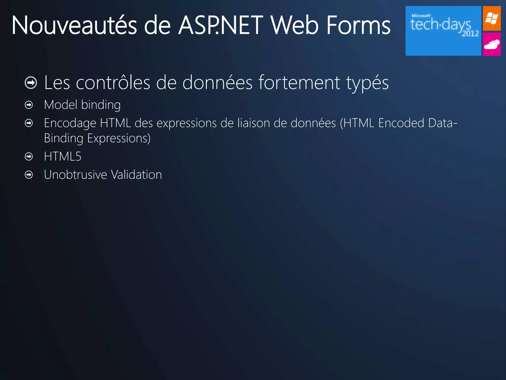 Nouveautés de ASP.NET Web Forms

  Les contrôles de données fortement typés
  Model binding
  Encodage HTML des expressions de liaison de données (HTML Encoded Data-
  Binding Expressions)
  HTML5
  Unobtrusive Validation
 