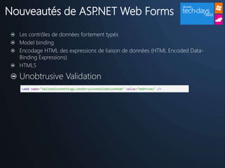 Nouveautés de ASP.NET Web Forms
  Les contrôles de données fortement typés
  Model binding
  Encodage HTML des expressions de liaison de données (HTML Encoded Data-
  Binding Expressions)
  HTML5

  Unobtrusive Validation
 