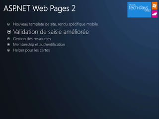 ASP.NET Web Pages 2
  Nouveau template de site, rendu spécifique mobile

  Validation de saisie améliorée
  Gestion des ressources
  Membership et authentification
  Helper pour les cartes
 