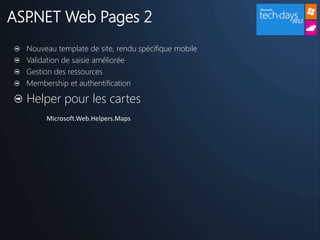ASP.NET Web Pages 2
  Nouveau template de site, rendu spécifique mobile
  Validation de saisie améliorée
  Gestion des ressources
  Membership et authentification

  Helper pour les cartes
       Microsoft.Web.Helpers.Maps
 