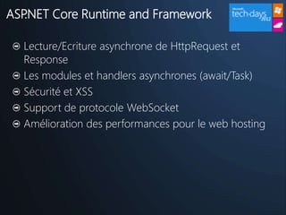 ASP.NET Core Runtime and Framework

  Lecture/Ecriture asynchrone de HttpRequest et
  Response
  Les modules et handlers asynchrones (await/Task)
  Sécurité et XSS
  Support de protocole WebSocket
  Amélioration des performances pour le web hosting
 