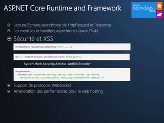 ASP.NET Core Runtime and Framework

  Lecture/Ecriture asynchrone de HttpRequest et Response
  Les modules et handlers asynchrones (await/Task)

  Sécurité et XSS


       System.Web.Security.AntiXss. AntiXssEncoder




  Support de protocole WebSocket
  Amélioration des performances pour le web hosting
 