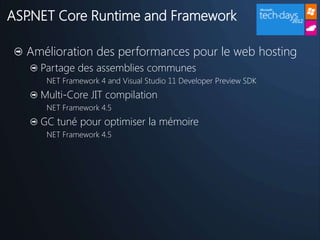 ASP.NET Core Runtime and Framework

  Amélioration des performances pour le web hosting
    Partage des assemblies communes
     NET Framework 4 and Visual Studio 11 Developer Preview SDK
    Multi-Core JIT compilation
     NET Framework 4.5
    GC tuné pour optimiser la mémoire
     NET Framework 4.5
 