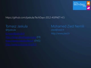 https://github.com/tjaskula/TechDays-2012-ASP.NET-4.5


Tomasz Jaskula                          Mohamed Zied Nemili
@tjaskula                               zied@zied.fr
tomasz@jaskula.fr                       http://www.zied.fr
http://blogs.developpeur.org (FR)
http://www.codedistillers.fr (ENG)
http://www.compose-it-soft.fr
 