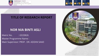 NOR NIA BINTI ASLI
Matric No. : GS33826
Master Programme Name :
Main Supervisor: PROF . DR. AZIZAN SAAD
TITLE OF RESEARCH REPORT
 