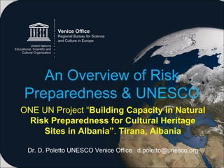 An Overview of Risk
Preparedness & UNESCO
ONE UN Project “Building Capacity in Natural
 Risk Preparedness for Cultural Heritage
    Sites in Albania”. Tirana, Albania

 Dr. D. Poletto UNESCO Venice Office d.poletto@unesco.org
 