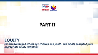 PART II
EQUITY
IO: Disadvantaged school-age children and youth, and adults benefited from
appropriate equity initiatives
 