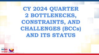 CY 2024 QUARTER
2 BOTTLENECKS,
CONSTRAINTS, AND
CHALLENGES (BCCs)
AND ITS STATUS
 
