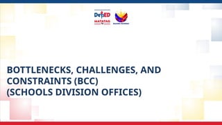 BOTTLENECKS, CHALLENGES, AND
CONSTRAINTS (BCC)
(SCHOOLS DIVISION OFFICES)
 