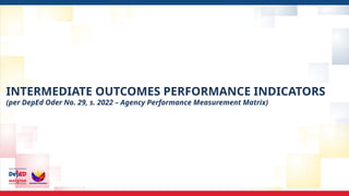 DEPARTMENT OF EDUCATION
DEPARTMENT OF EDUCATION 5
INTERMEDIATE OUTCOMES PERFORMANCE INDICATORS
(per DepEd Oder No. 29, s. 2022 – Agency Performance Measurement Matrix)
 