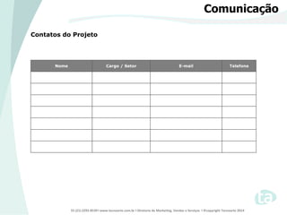 55 (21) 2292-8539 l www.tecnoarte.com.br l Diretoria de Marketing, Vendas e Serviços l ©copyright Tecnoarte 2014
Contatos do Projeto
Comunicação
Nome Cargo / Setor E-mail Telefone
 