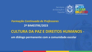 CULTURA DA PAZ E DIREITOS HUMANOS -
um diálogo permanente com a comunidade escolar
Formação Continuada de Professores
2º BIMESTRE/2023
 