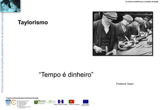 Os melhores RUMOS para os Cidadãos da Região

Taylorismo

“Tempo é dinheiro”
Frederick Taylor

Projecto co-financiado pelo Fundo Social Europeu
ÁREAS DE EDUCAÇÃO E FORMAÇÃO
- 342 - Marketing e publicidade
- 344 - Contabilidade e fiscalidade
- 345 - Gestão e administração
- 811 - Hotelaria e restauração
- 812 - Turismo e lazer
- 146 - Formação de professores e formadores
de áreas tecnológicas

REGIÃO AUTÓNOMA DA MADEIRA

REPÚBLICA PORTUGUESA

UNIÃO EUROPEIA
Fundo Social Europeu

 