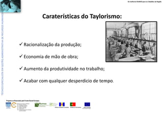 Os melhores RUMOS para os Cidadãos da Região

Caraterísticas do Taylorismo:

 Racionalização da produção;

 Economia de mão de obra;
 Aumento da produtividade no trabalho;
 Acabar com qualquer desperdicio de tempo.

Projecto co-financiado pelo Fundo Social Europeu
ÁREAS DE EDUCAÇÃO E FORMAÇÃO
- 342 - Marketing e publicidade
- 344 - Contabilidade e fiscalidade
- 345 - Gestão e administração
- 811 - Hotelaria e restauração
- 812 - Turismo e lazer
- 146 - Formação de professores e formadores
de áreas tecnológicas

REGIÃO AUTÓNOMA DA MADEIRA

REPÚBLICA PORTUGUESA

UNIÃO EUROPEIA
Fundo Social Europeu

 