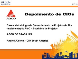 Depoimento de CIOs Case - Metodologia de Gerenciamento de Projetos de TI e Implementação PMO – Escritório de Projetos AGCO DO BRASIL S/A André I. Correa – CIO South America 