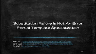 Substitution Failure Is Not An Error
Partial Template Specialization
MSDN : https://msdn.microsoft.com/ko-kr/library/3967w96f.aspx
GitHub: https://github.com/jwvg0425/ModernCppStudy/wiki/SFINAE
BLOG : http://lusain.egloos.com/3161710
20
 