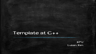 Template at C++
KPU
Lusain. Kim
 