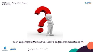 04 | Rencana Pengelolaan Píoyek
ľeíbaíukan
Mengapa Selalu Muncul Variasi Pada Kontrak Konstruksi?.
Copyíight by: Iíwan Yunianto, Sľ,
M ľ
 