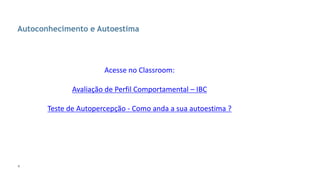4
Autoconhecimento e Autoestima
Acesse no Classroom:
Avaliação de Perfil Comportamental – IBC
Teste de Autopercepção - Como anda a sua autoestima ?
 