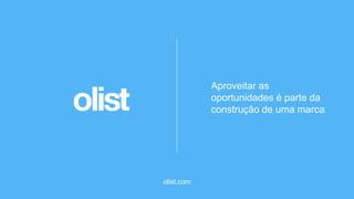 olist.com
Aproveitar as
oportunidades é parte da
construção de uma marca
 