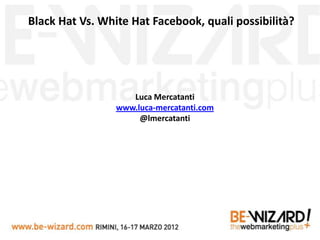 Black Hat Vs. White Hat Facebook, quali possibilità?




                    Luca Mercatanti
                 www.luca-mercatanti.com
                      @lmercatanti
 