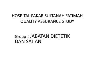 Group : JABATAN DIETETIK
DAN SAJIAN
HOSPITAL PAKAR SULTANAH FATIMAH
QUALITY ASSURANCE STUDY
 